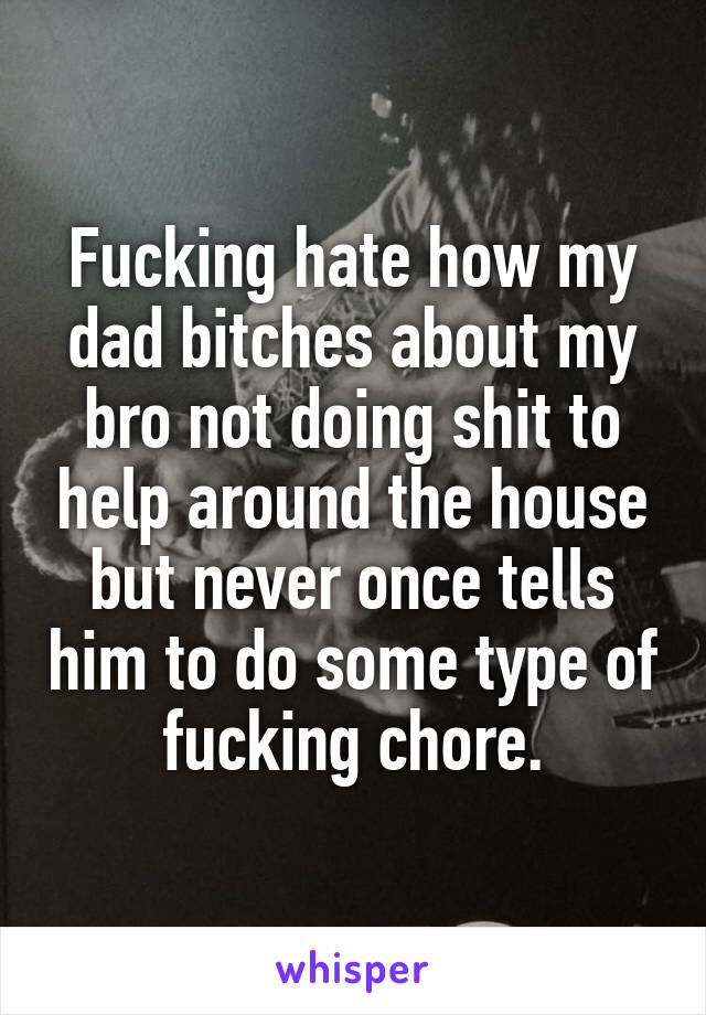 Fucking hate how my dad bitches about my bro not doing shit to help around the house but never once tells him to do some type of fucking chore.