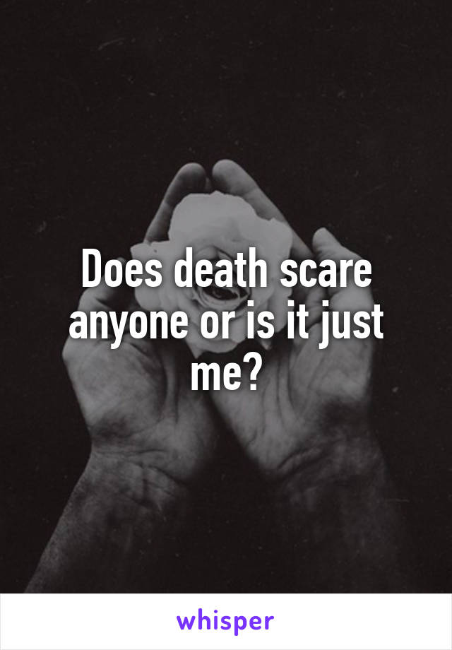 Does death scare anyone or is it just me?