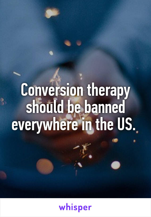 Conversion therapy should be banned everywhere in the US. 