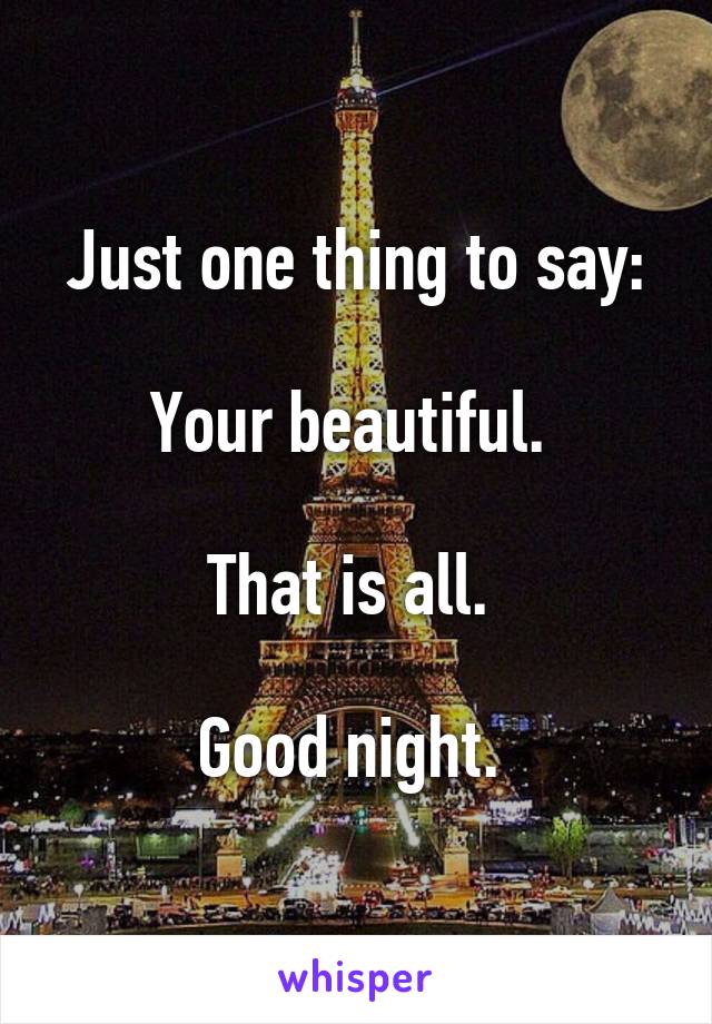 Just one thing to say:

Your beautiful. 

That is all. 

Good night. 