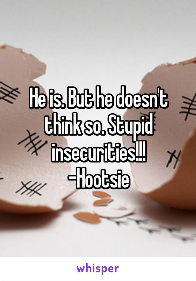 He is. But he doesn't think so. Stupid insecurities!!!
-Hootsie