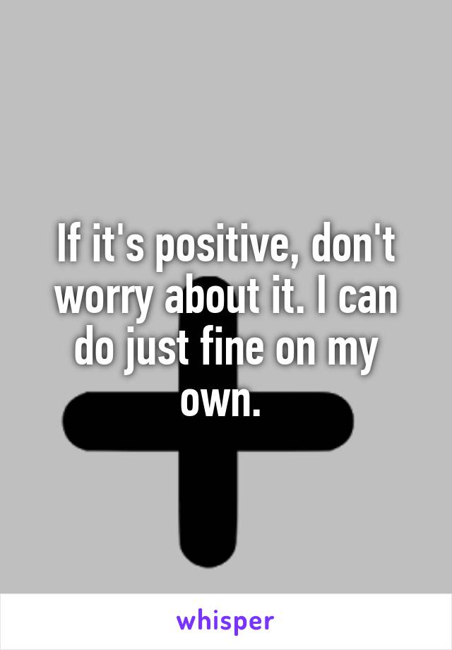 If it's positive, don't worry about it. I can do just fine on my own. 