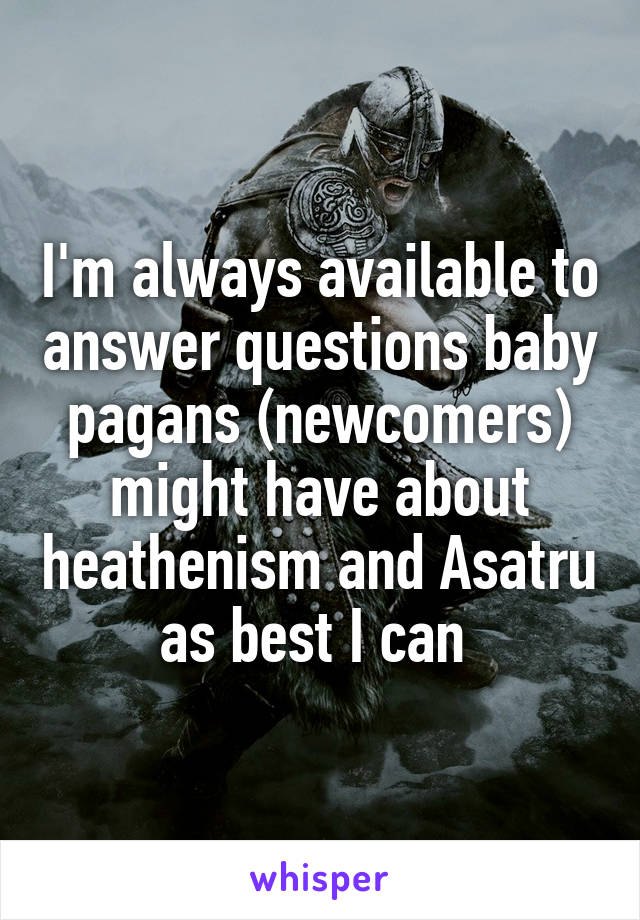 I'm always available to answer questions baby pagans (newcomers) might have about heathenism and Asatru as best I can 