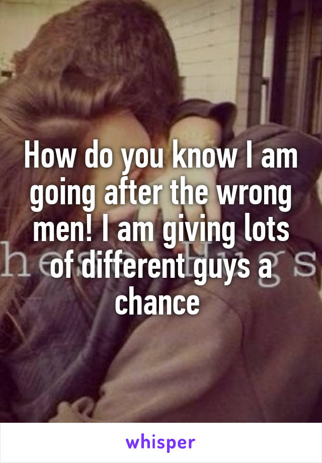 How do you know I am going after the wrong men! I am giving lots of different guys a chance 