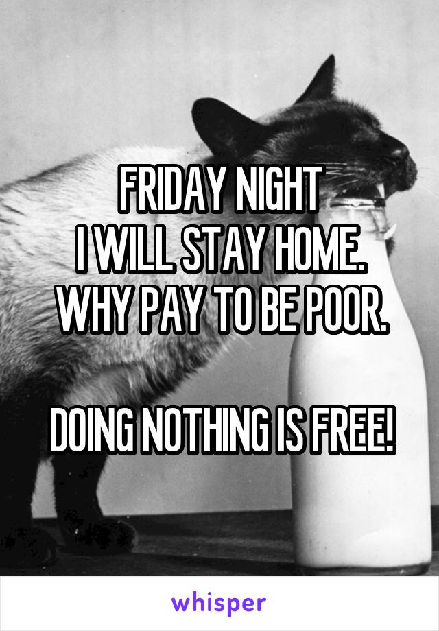 FRIDAY NIGHT
I WILL STAY HOME.
WHY PAY TO BE POOR.

DOING NOTHING IS FREE!