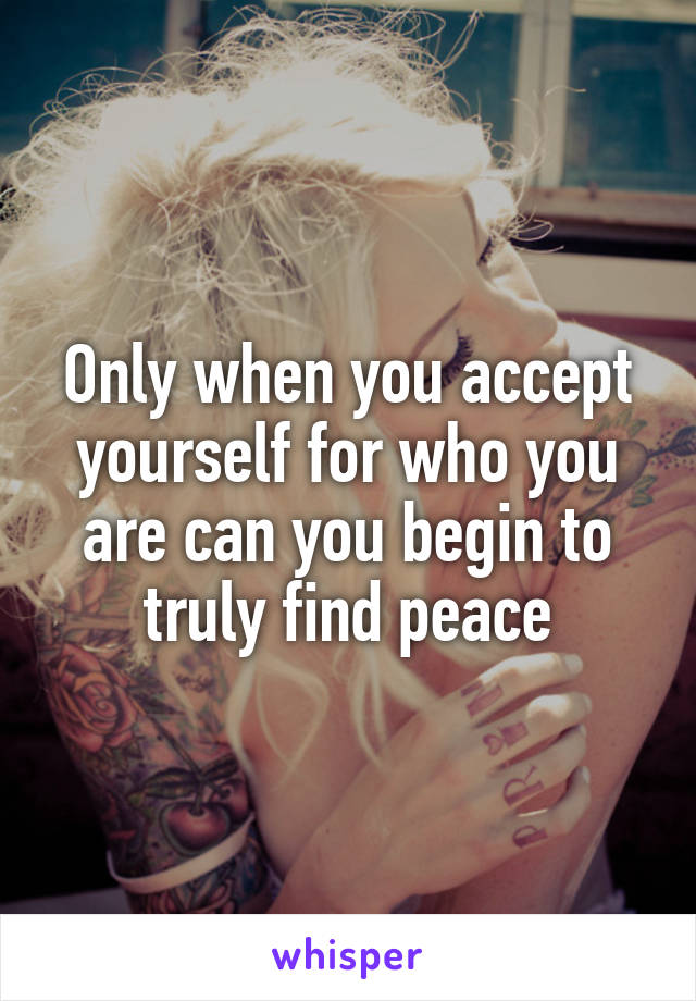 Only when you accept yourself for who you are can you begin to truly find peace