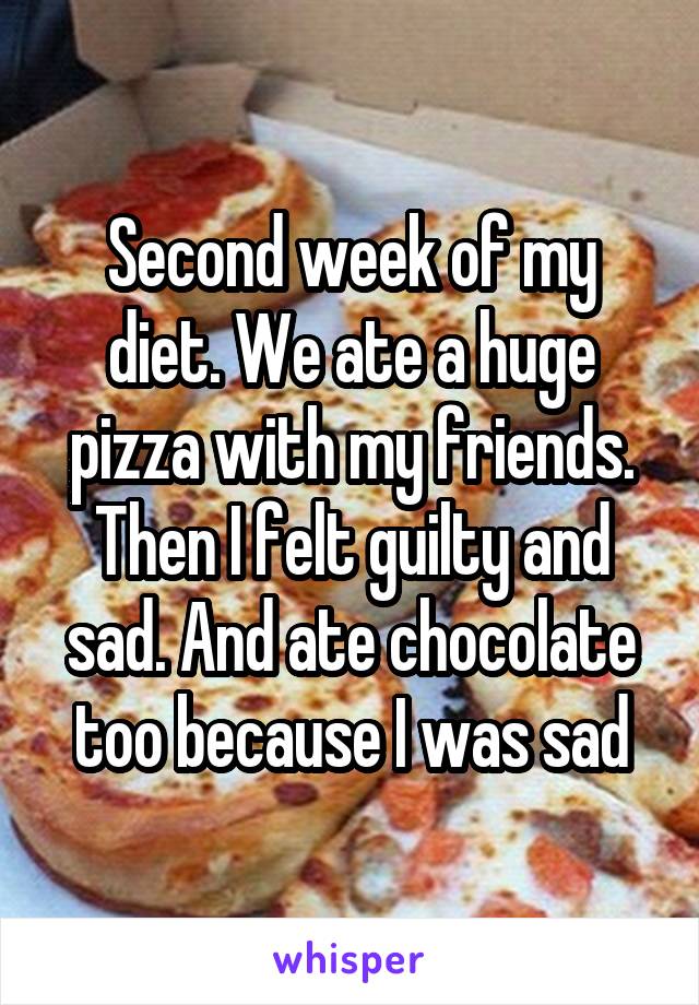 Second week of my diet. We ate a huge pizza with my friends. Then I felt guilty and sad. And ate chocolate too because I was sad