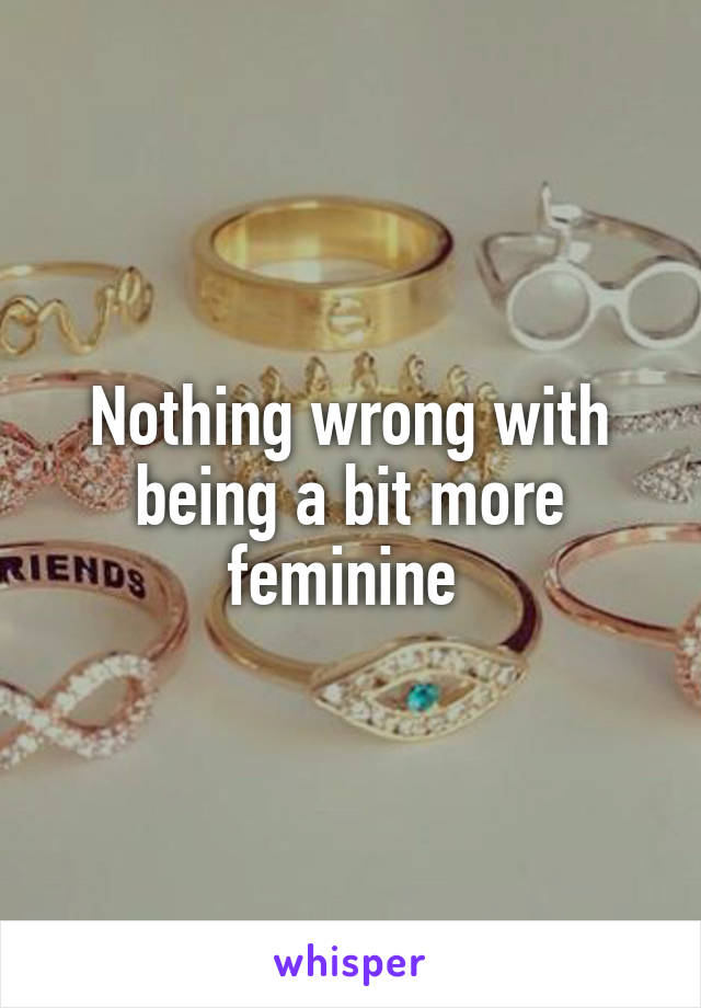 Nothing wrong with being a bit more feminine 