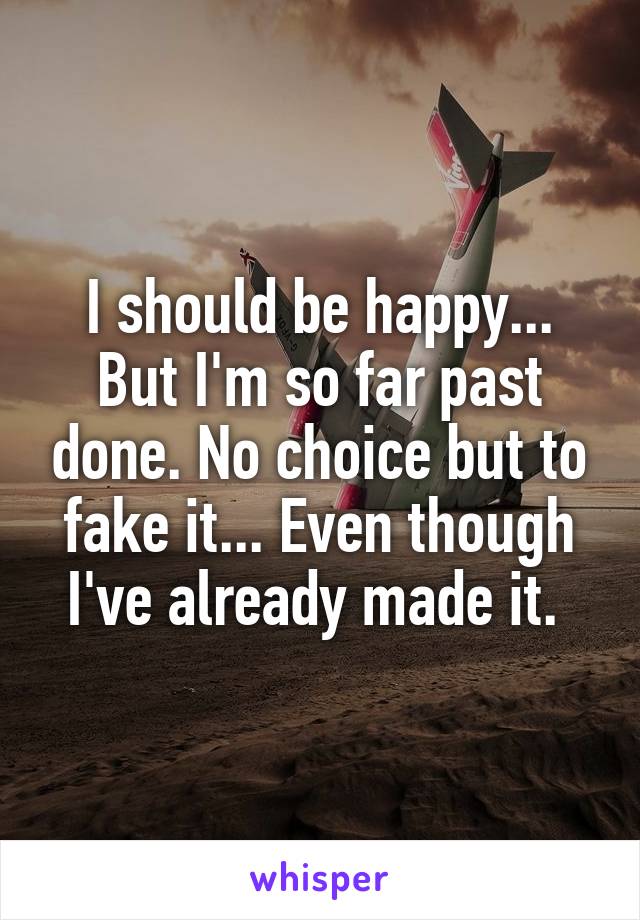 I should be happy...
But I'm so far past done. No choice but to fake it... Even though I've already made it. 