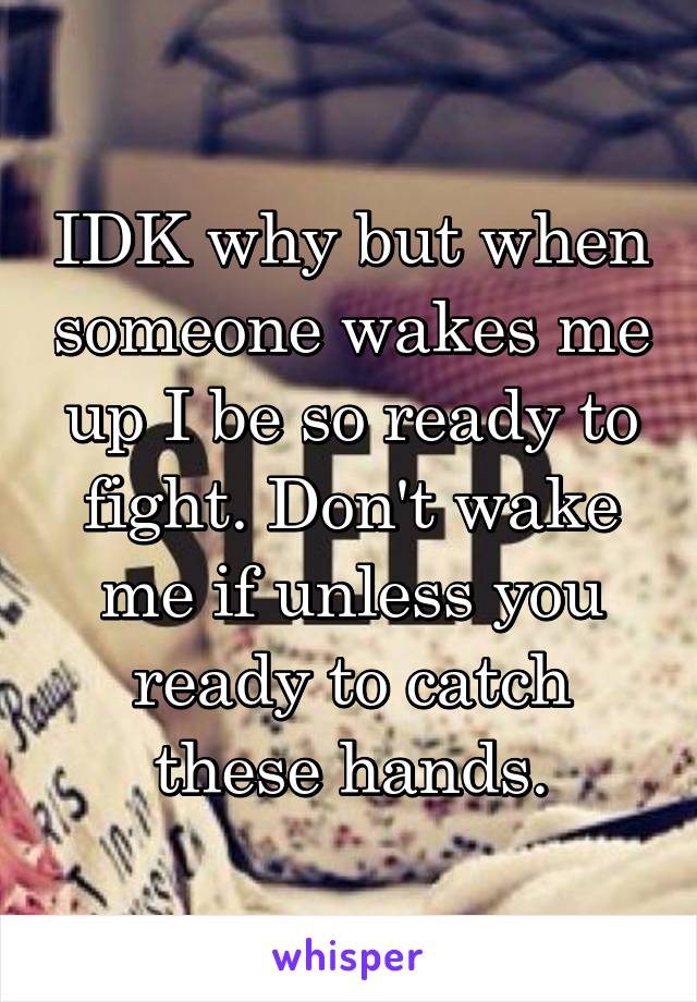 IDK why but when someone wakes me up I be so ready to fight. Don't wake me if unless you ready to catch these hands.