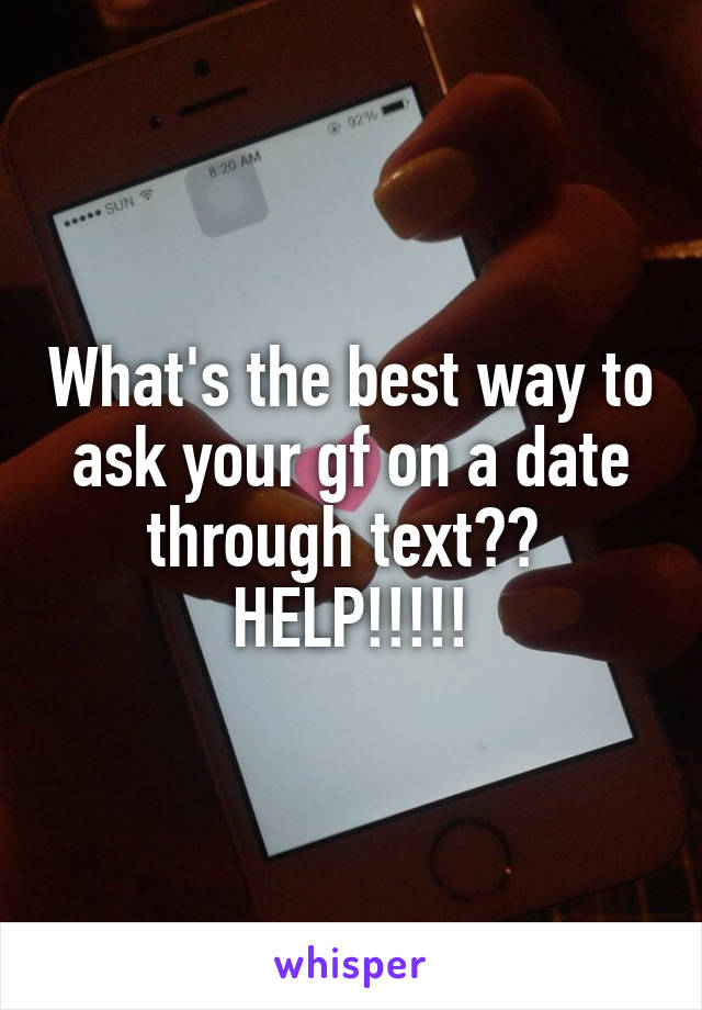 What's the best way to ask your gf on a date through text??  HELP!!!!!