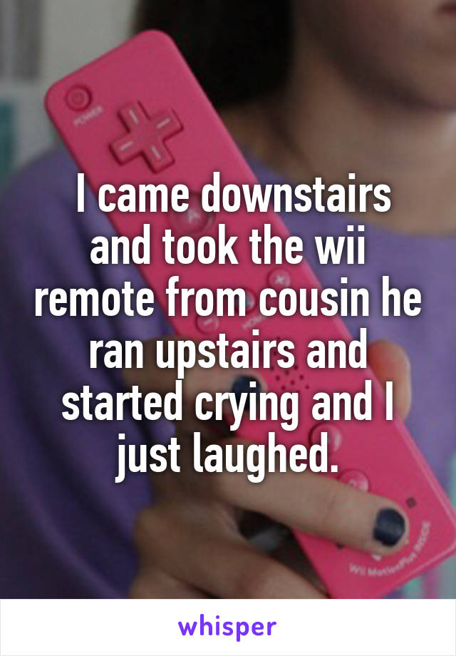  I came downstairs and took the wii remote from cousin he ran upstairs and started crying and I just laughed.