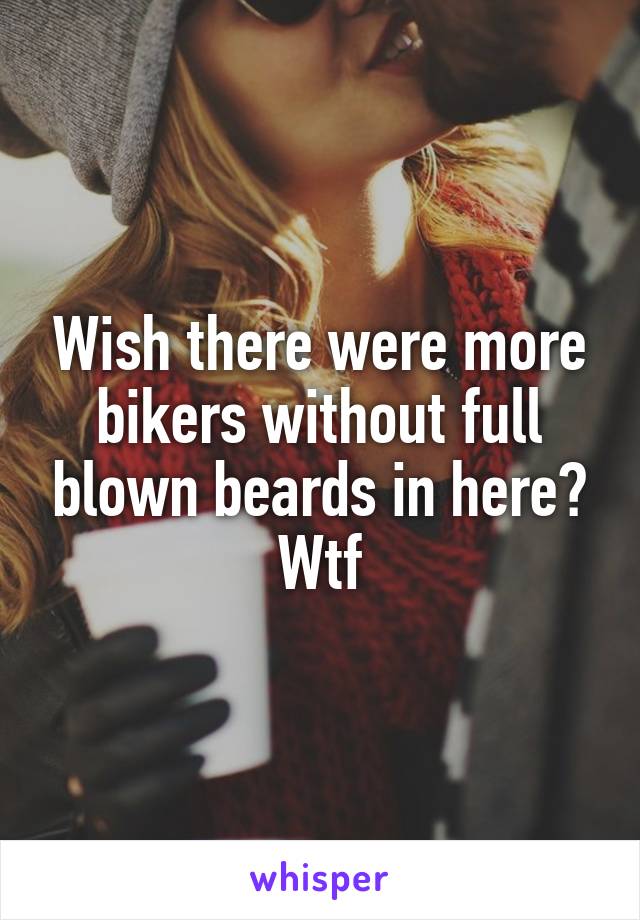 Wish there were more bikers without full blown beards in here? Wtf