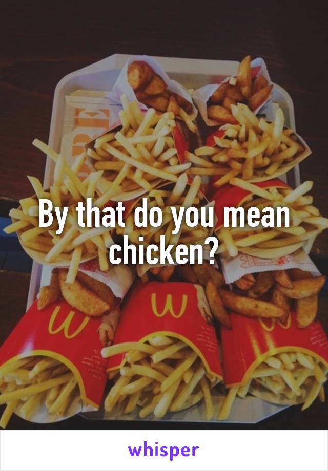 By that do you mean chicken?