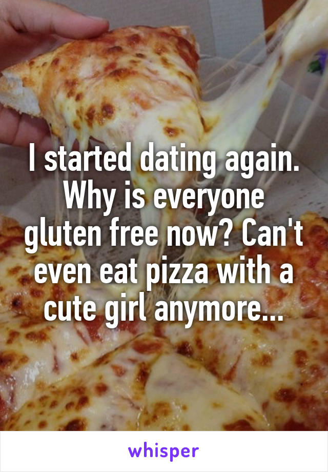 I started dating again. Why is everyone gluten free now? Can't even eat pizza with a cute girl anymore...