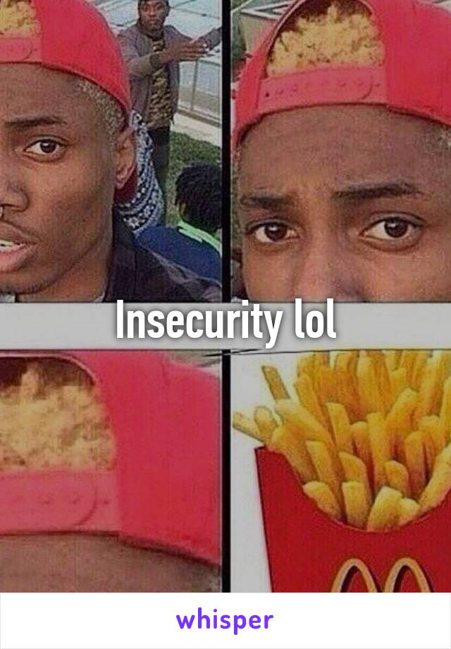 Insecurity lol