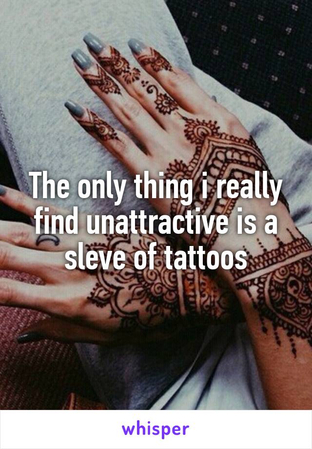 The only thing i really find unattractive is a sleve of tattoos