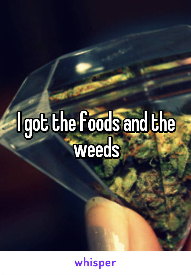 I got the foods and the weeds