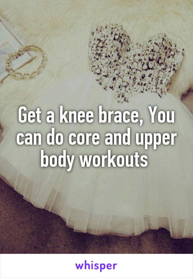 Get a knee brace, You can do core and upper body workouts 