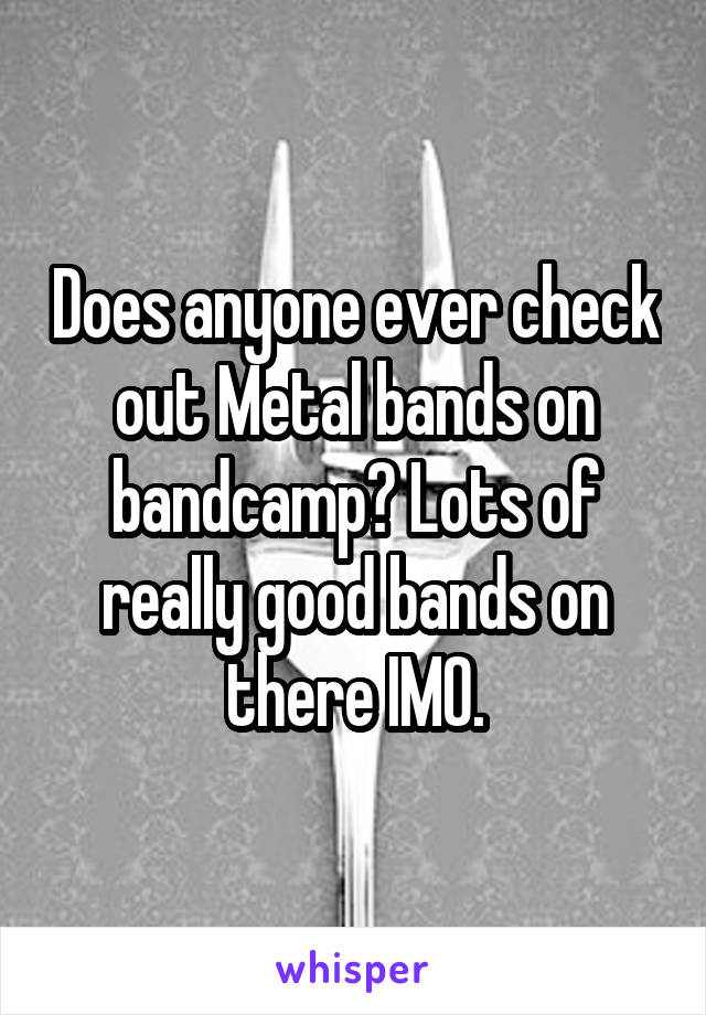 Does anyone ever check out Metal bands on bandcamp? Lots of really good bands on there IMO.