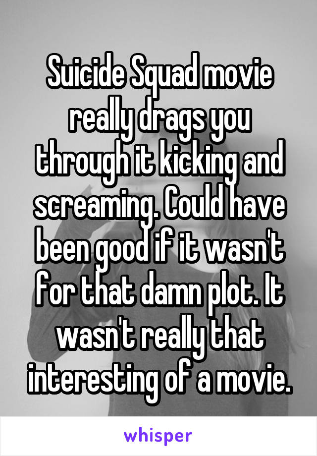 Suicide Squad movie really drags you through it kicking and screaming. Could have been good if it wasn't for that damn plot. It wasn't really that interesting of a movie.