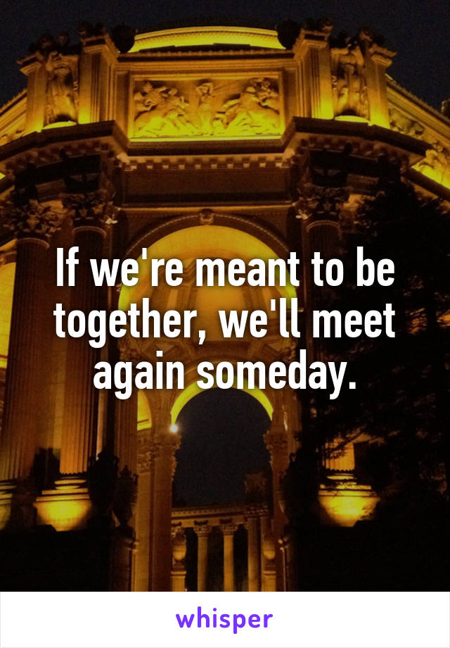 If we're meant to be together, we'll meet again someday.