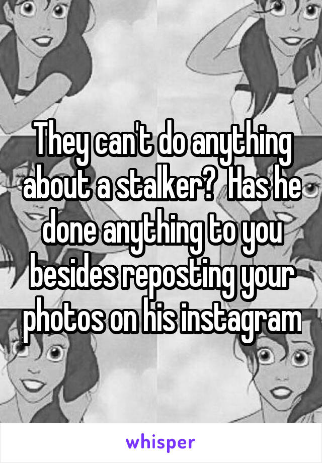 They can't do anything about a stalker?  Has he done anything to you besides reposting your photos on his instagram