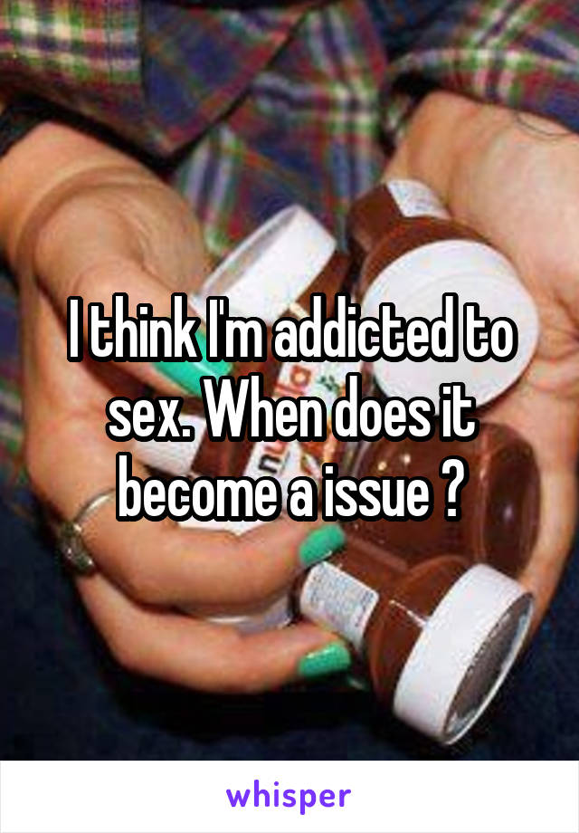 I think I'm addicted to sex. When does it become a issue ?