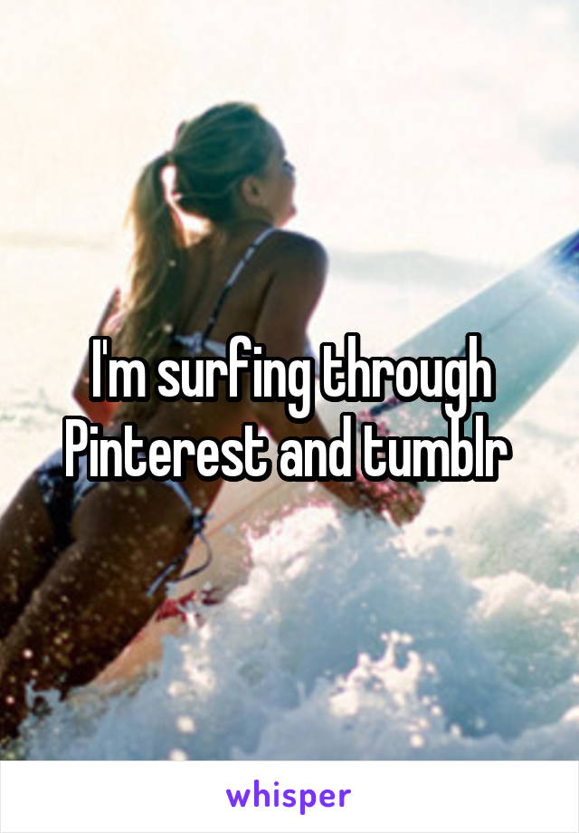 I'm surfing through Pinterest and tumblr 