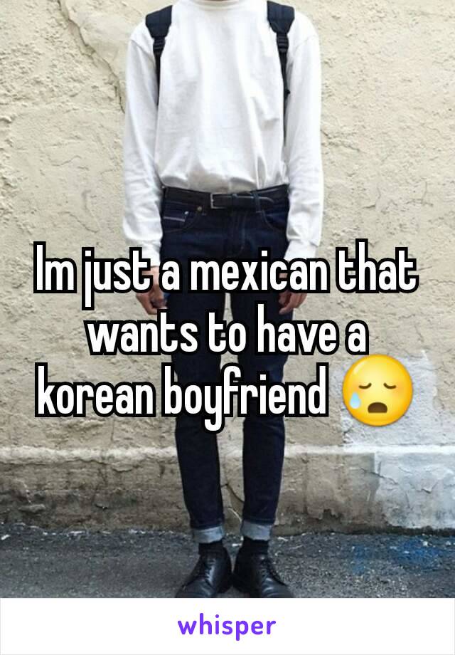 Im just a mexican that wants to have a korean boyfriend 😥