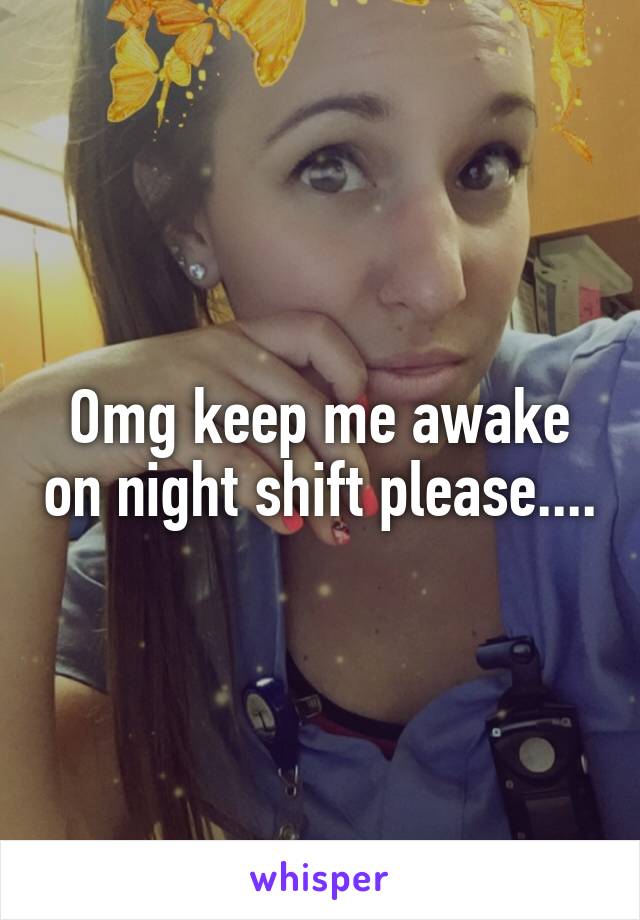 Omg keep me awake on night shift please....