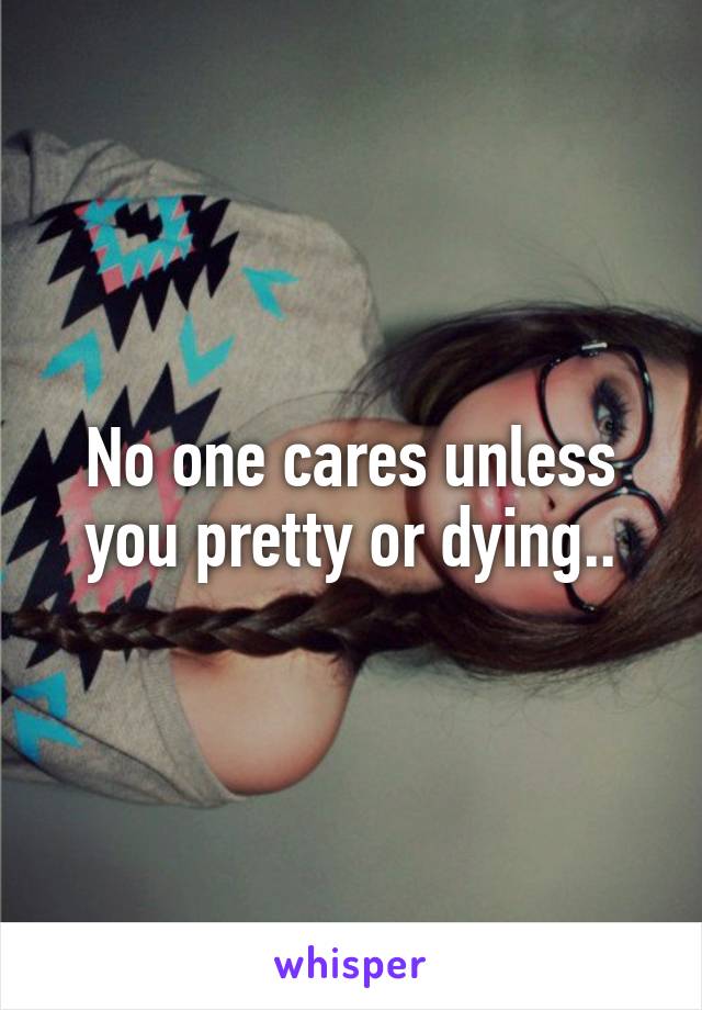 No one cares unless you pretty or dying..