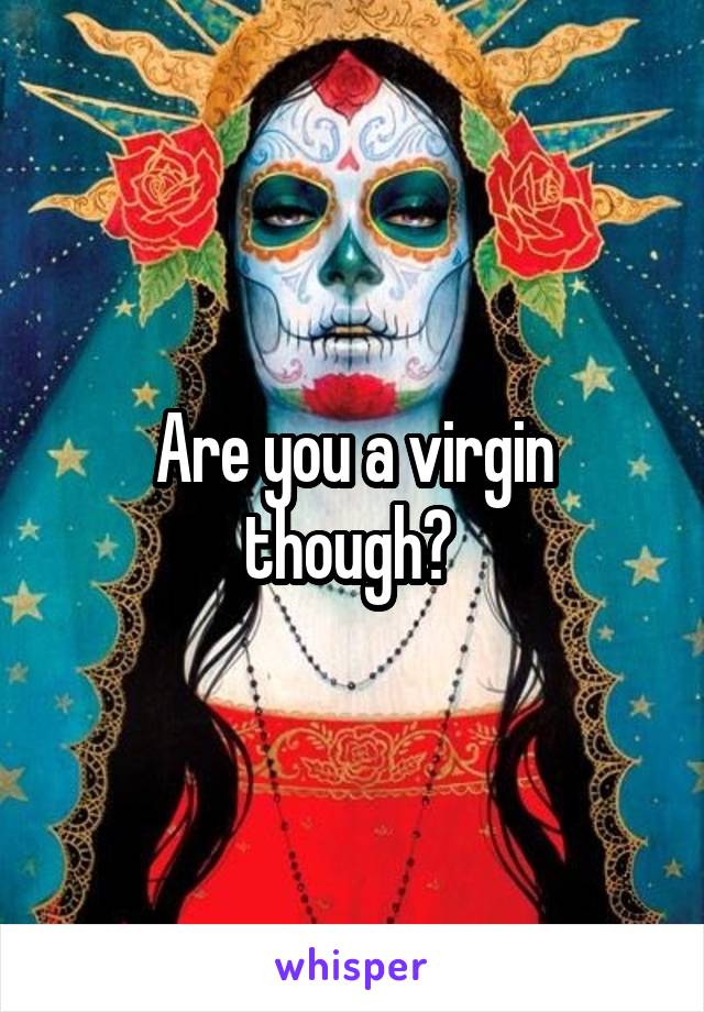 Are you a virgin though? 