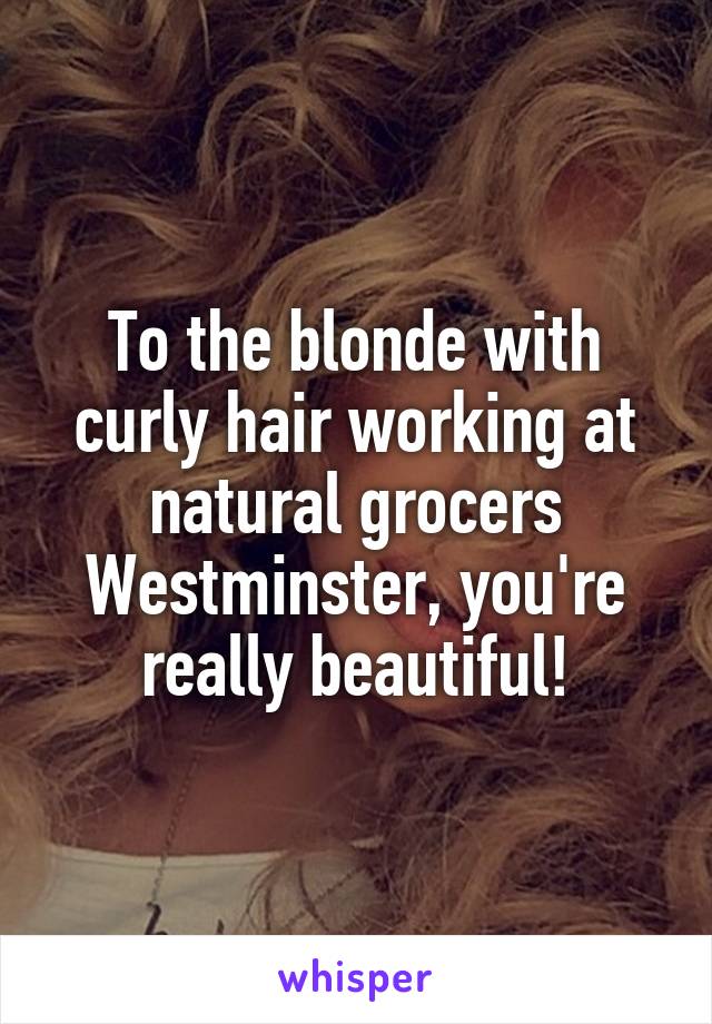 To the blonde with curly hair working at natural grocers Westminster, you're really beautiful!