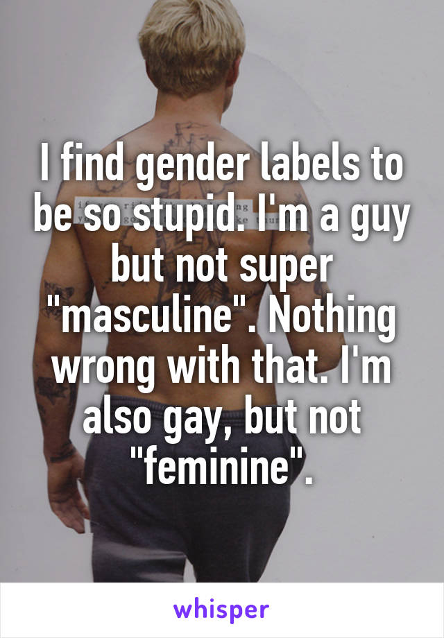 I find gender labels to be so stupid. I'm a guy but not super "masculine". Nothing wrong with that. I'm also gay, but not "feminine".