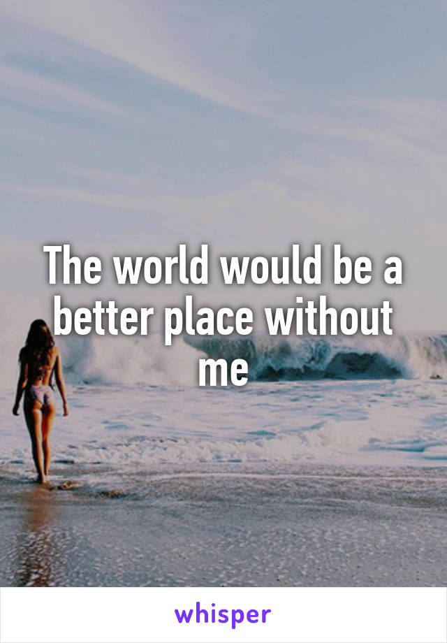 The world would be a better place without me