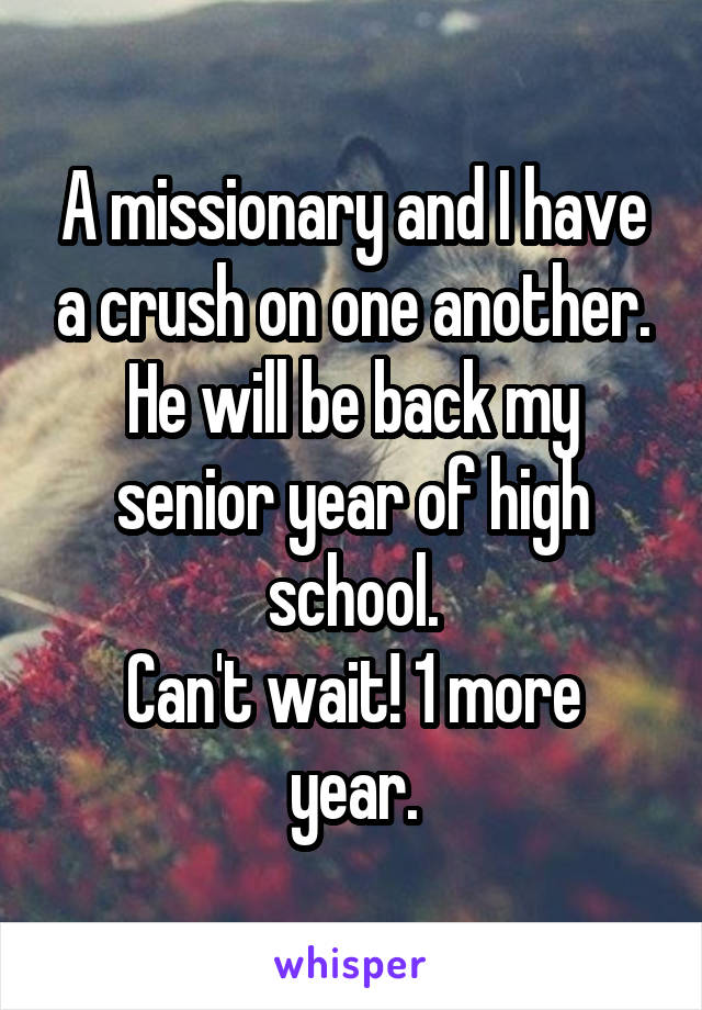 A missionary and I have a crush on one another. He will be back my senior year of high school.
Can't wait! 1 more year.