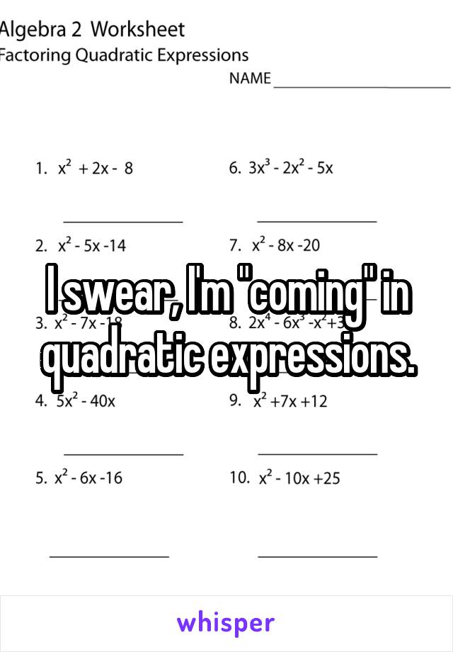 I swear, I'm "coming" in quadratic expressions.