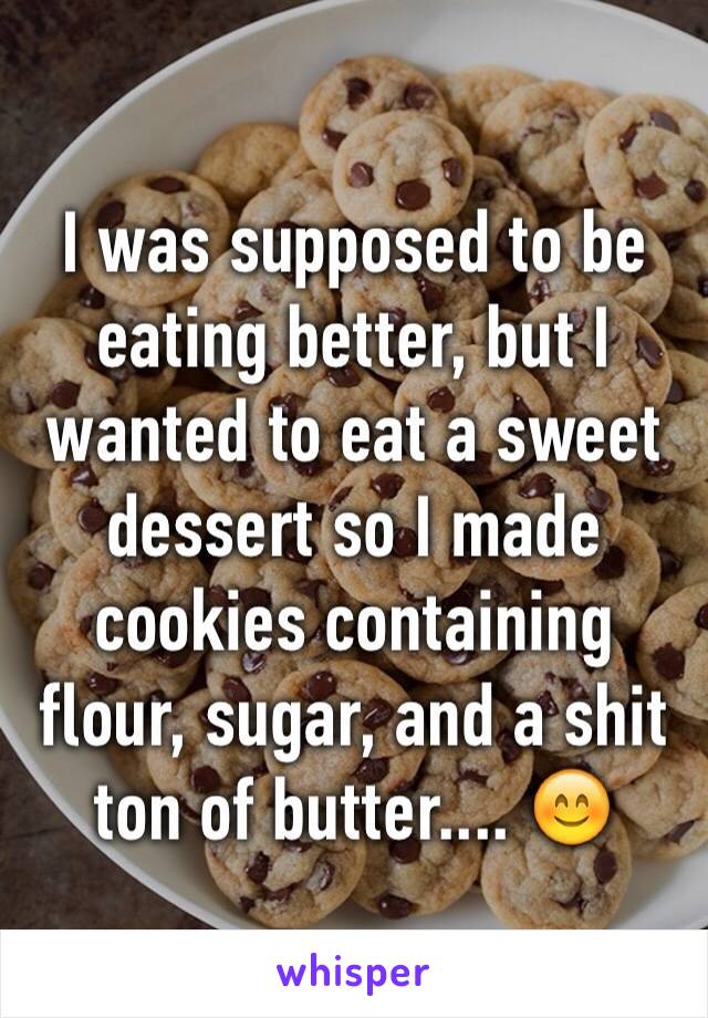 I was supposed to be eating better, but I wanted to eat a sweet dessert so I made cookies containing flour, sugar, and a shit ton of butter.... 😊