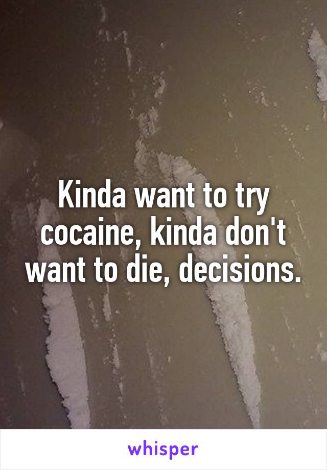 Kinda want to try cocaine, kinda don't want to die, decisions.