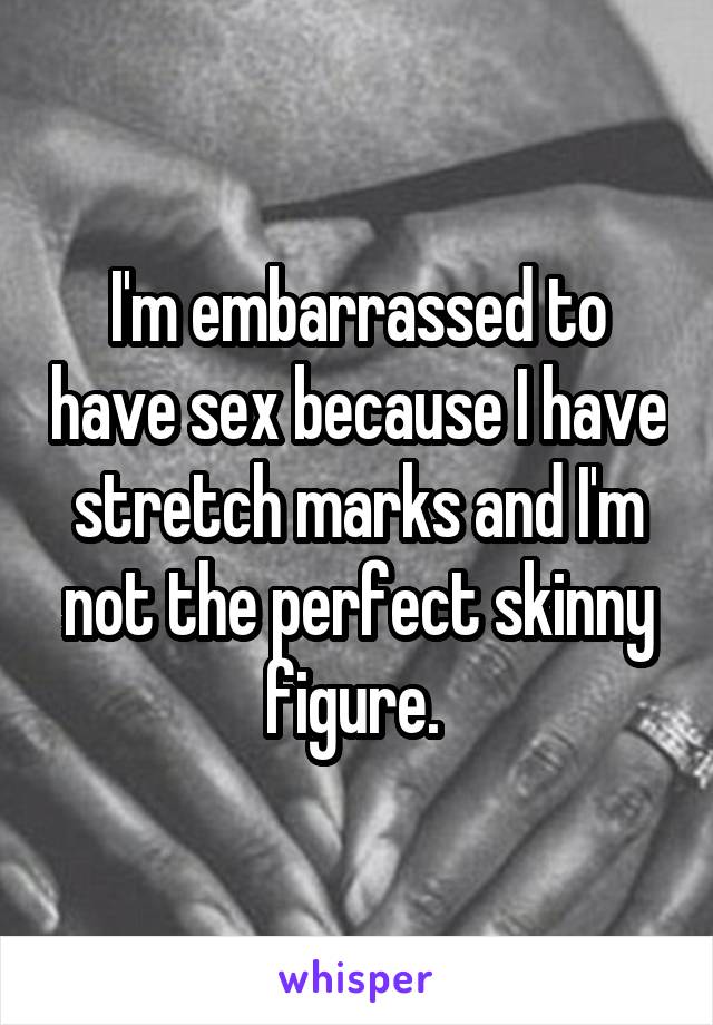 I'm embarrassed to have sex because I have stretch marks and I'm not the perfect skinny figure. 