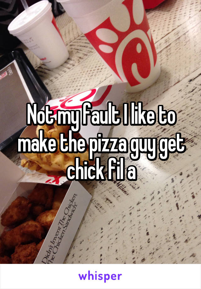 Not my fault I like to make the pizza guy get chick fil a