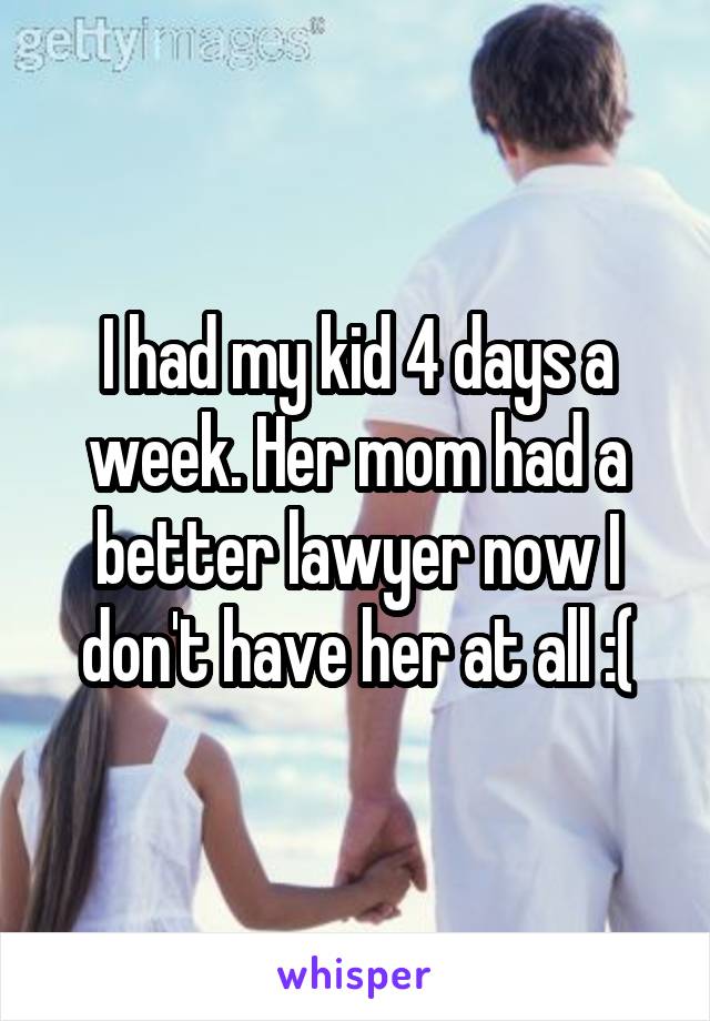 I had my kid 4 days a week. Her mom had a better lawyer now I don't have her at all :(