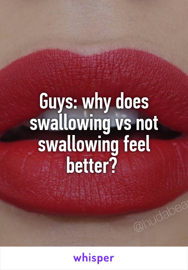 Guys: why does swallowing vs not swallowing feel better? 