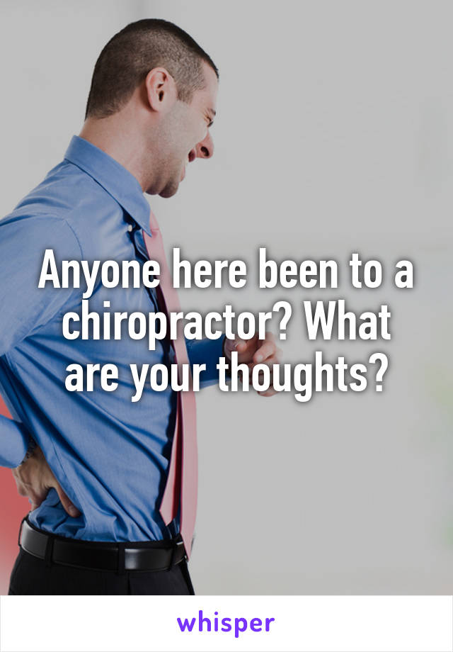 Anyone here been to a chiropractor? What are your thoughts?