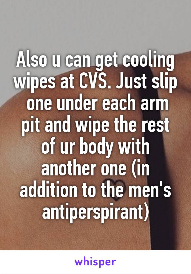 Also u can get cooling wipes at CVS. Just slip  one under each arm pit and wipe the rest of ur body with another one (in addition to the men's antiperspirant)