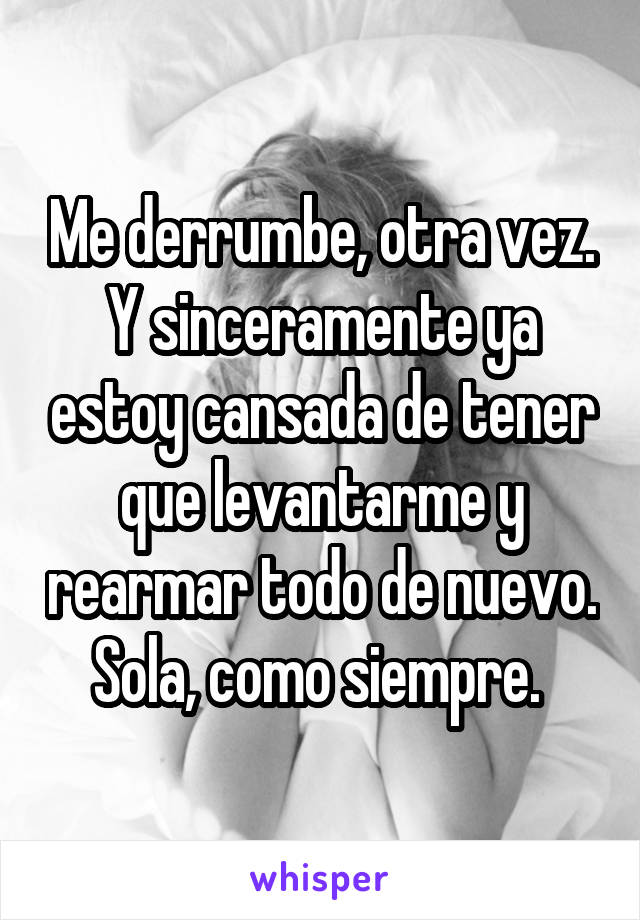 Me derrumbe, otra vez. Y sinceramente ya estoy cansada de tener que levantarme y rearmar todo de nuevo. Sola, como siempre. 