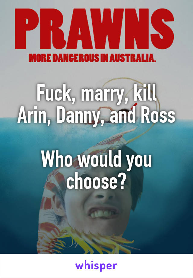 Fuck, marry, kill
Arin, Danny, and Ross

Who would you choose?