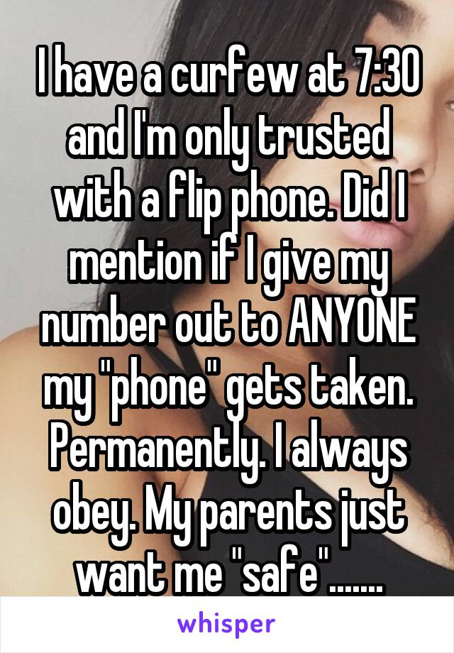 I have a curfew at 7:30 and I'm only trusted with a flip phone. Did I mention if I give my number out to ANYONE my "phone" gets taken. Permanently. I always obey. My parents just want me "safe".......