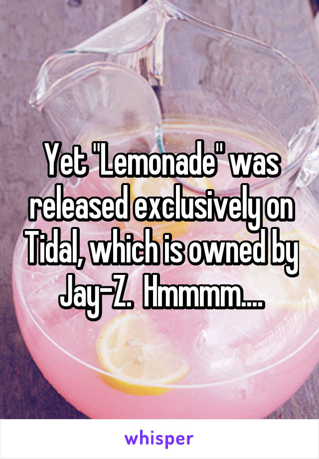 Yet "Lemonade" was released exclusively on Tidal, which is owned by Jay-Z.  Hmmmm....